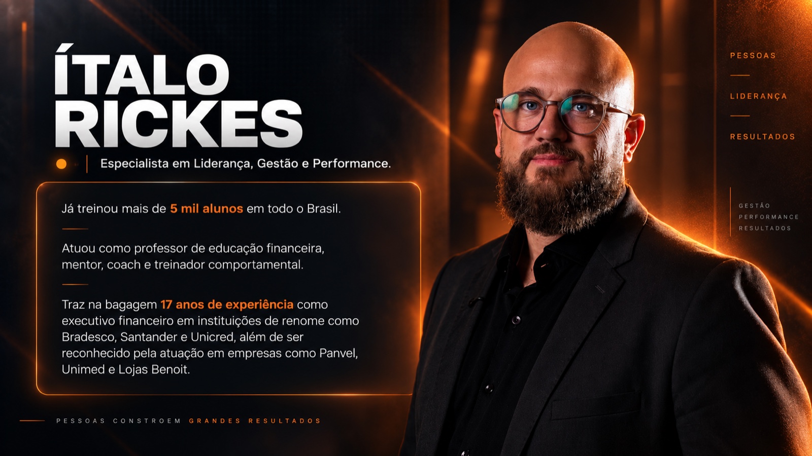 Ítalo Rickes, especialista em Liderança, Gestão e Performance. Já treinou mais de 5 mil alunos em todo o Brasil. Atuou como professor de educação financeira, mentor, coach e treinador comportamental. Traz na bagagem 17 anos de experiência como executivo financeiro em instituições de renome como Bradesco, Santander e Unicred, além de ser reconhecido pela atuação em empresas como Panvel, Unimed e Lojas Benoit.